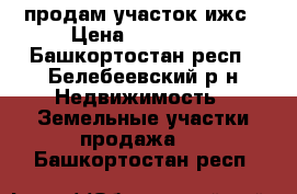 продам участок ижс › Цена ­ 100 000 - Башкортостан респ., Белебеевский р-н Недвижимость » Земельные участки продажа   . Башкортостан респ.